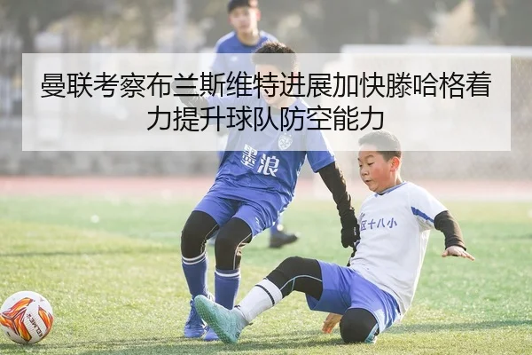 曼联考察布兰斯维特进展加快滕哈格着力提升球队防空能力