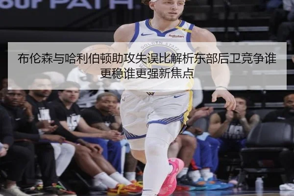 布伦森与哈利伯顿助攻失误比解析东部后卫竞争谁更稳谁更强新焦点