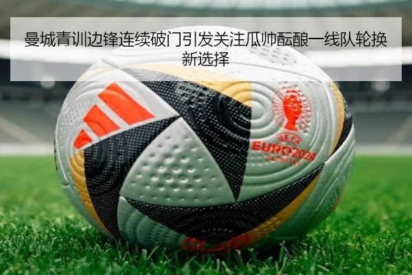曼城青训边锋连续破门引发关注瓜帅酝酿一线队轮换新选择
